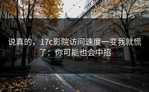 说真的，17c影院访问速度一变我就慌了：你可能也会中招