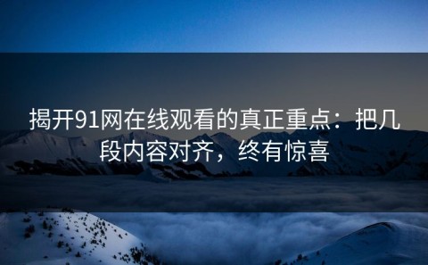 揭开91网在线观看的真正重点：把几段内容对齐，终有惊喜