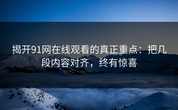 揭开91网在线观看的真正重点：把几段内容对齐，终有惊喜