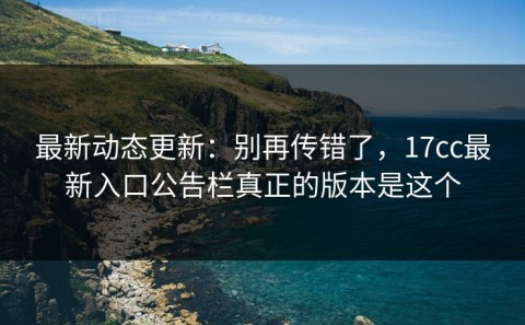 最新动态更新：别再传错了，17cc最新入口公告栏真正的版本是这个