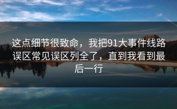这点细节很致命，我把91大事件线路误区常见误区列全了，直到我看到最后一行