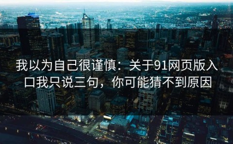 我以为自己很谨慎：关于91网页版入口我只说三句，你可能猜不到原因