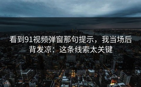 看到91视频弹窗那句提示，我当场后背发凉：这条线索太关键