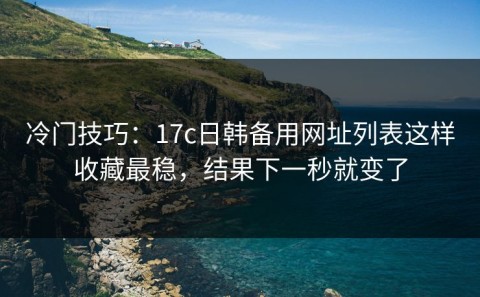 冷门技巧：17c日韩备用网址列表这样收藏最稳，结果下一秒就变了