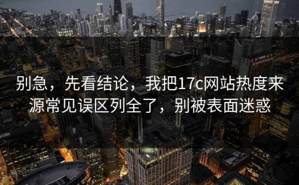 别急，先看结论，我把17c网站热度来源常见误区列全了，别被表面迷惑