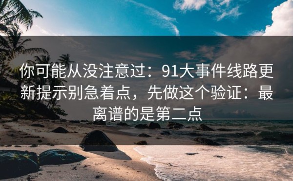 你可能从没注意过：91大事件线路更新提示别急着点，先做这个验证：最离谱的是第二点