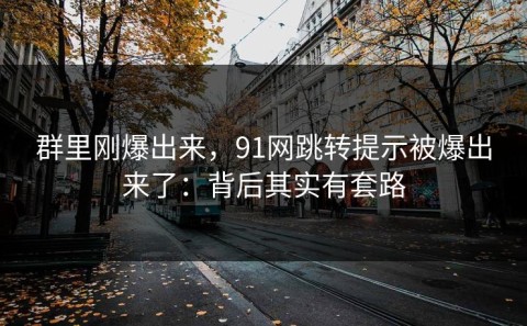 群里刚爆出来，91网跳转提示被爆出来了：背后其实有套路