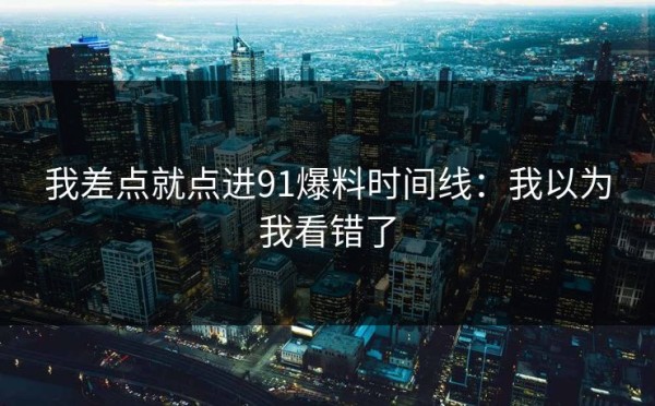 我差点就点进91爆料时间线：我以为我看错了