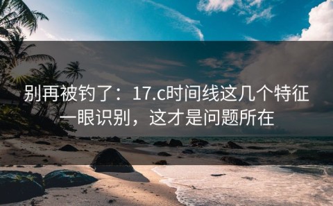 别再被钓了：17.c时间线这几个特征一眼识别，这才是问题所在