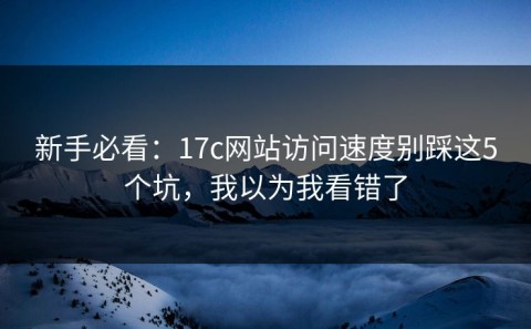 新手必看：17c网站访问速度别踩这5个坑，我以为我看错了