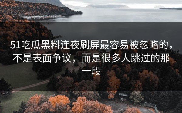 51吃瓜黑料连夜刷屏最容易被忽略的，不是表面争议，而是很多人跳过的那一段