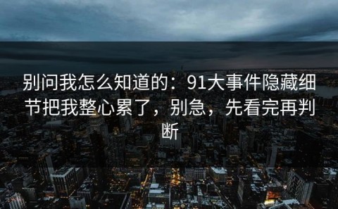 别问我怎么知道的：91大事件隐藏细节把我整心累了，别急，先看完再判断