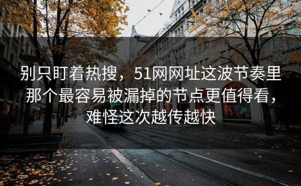 别只盯着热搜，51网网址这波节奏里那个最容易被漏掉的节点更值得看，难怪这次越传越快