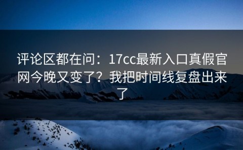 评论区都在问：17cc最新入口真假官网今晚又变了？我把时间线复盘出来了