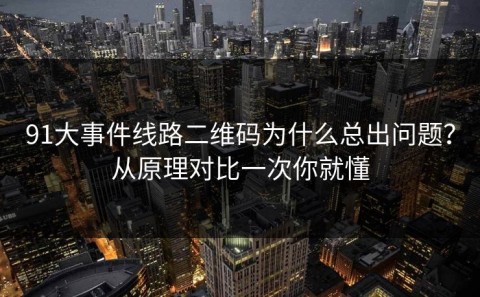 91大事件线路二维码为什么总出问题？从原理对比一次你就懂