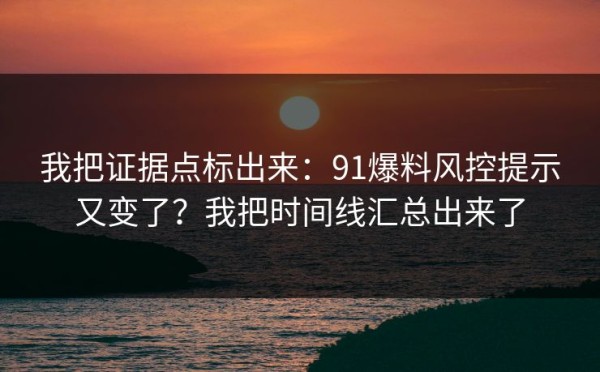 我把证据点标出来：91爆料风控提示又变了？我把时间线汇总出来了