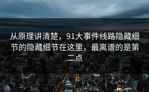 从原理讲清楚，91大事件线路隐藏细节的隐藏细节在这里，最离谱的是第二点