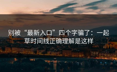 别被“最新入口”四个字骗了：一起草时间线正确理解是这样