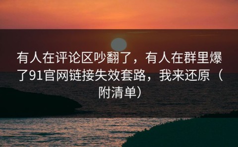 有人在评论区吵翻了，有人在群里爆了91官网链接失效套路，我来还原（附清单）