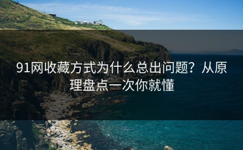 91网收藏方式为什么总出问题？从原理盘点一次你就懂