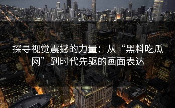探寻视觉震撼的力量：从“黑料吃瓜网”到时代先驱的画面表达