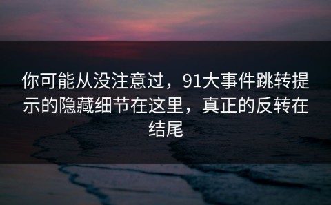 你可能从没注意过，91大事件跳转提示的隐藏细节在这里，真正的反转在结尾