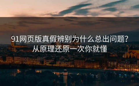 91网页版真假辨别为什么总出问题？从原理还原一次你就懂