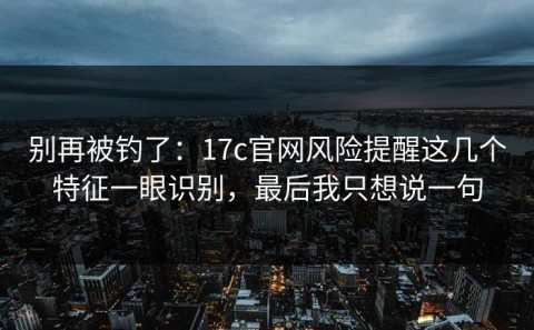 别再被钓了：17c官网风险提醒这几个特征一眼识别，最后我只想说一句