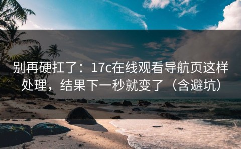 别再硬扛了：17c在线观看导航页这样处理，结果下一秒就变了（含避坑）