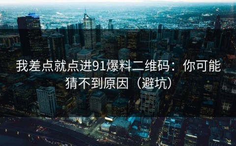我差点就点进91爆料二维码：你可能猜不到原因（避坑）