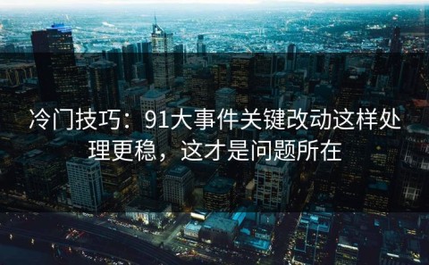 冷门技巧：91大事件关键改动这样处理更稳，这才是问题所在