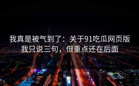 我真是被气到了：关于91吃瓜网页版我只说三句，但重点还在后面
