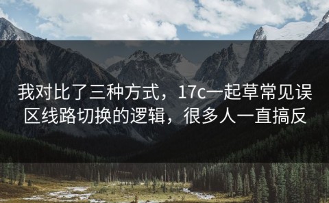 我对比了三种方式，17c一起草常见误区线路切换的逻辑，很多人一直搞反