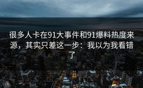 很多人卡在91大事件和91爆料热度来源，其实只差这一步：我以为我看错了