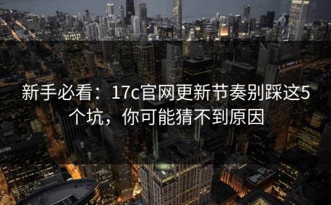 新手必看：17c官网更新节奏别踩这5个坑，你可能猜不到原因