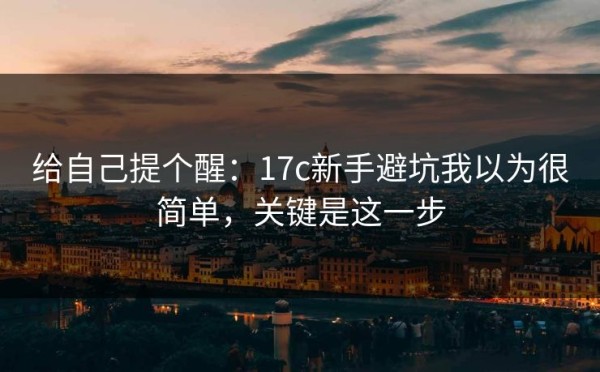 给自己提个醒：17c新手避坑我以为很简单，关键是这一步