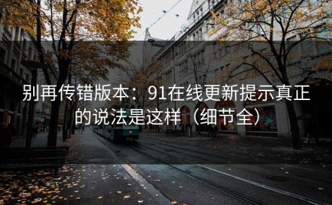 别再传错版本：91在线更新提示真正的说法是这样（细节全）