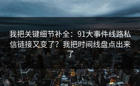 我把关键细节补全：91大事件线路私信链接又变了？我把时间线盘点出来了