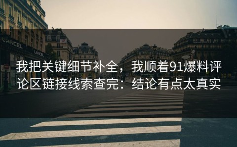我把关键细节补全，我顺着91爆料评论区链接线索查完：结论有点太真实