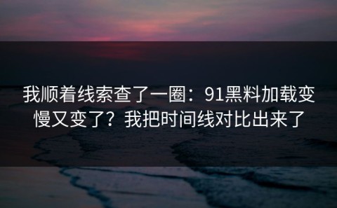 我顺着线索查了一圈：91黑料加载变慢又变了？我把时间线对比出来了