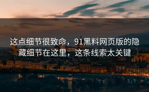 这点细节很致命，91黑料网页版的隐藏细节在这里，这条线索太关键