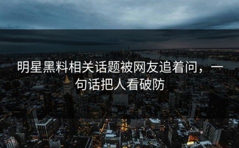 明星黑料相关话题被网友追着问，一句话把人看破防