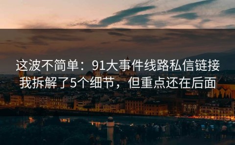 这波不简单：91大事件线路私信链接我拆解了5个细节，但重点还在后面