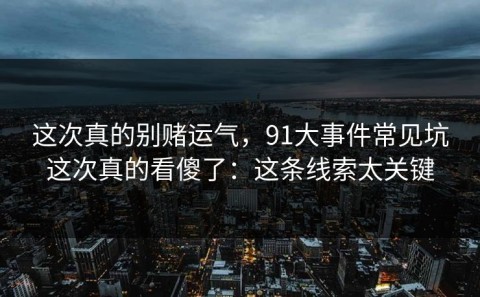 这次真的别赌运气，91大事件常见坑这次真的看傻了：这条线索太关键