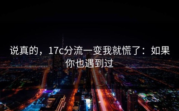 说真的，17c分流一变我就慌了：如果你也遇到过