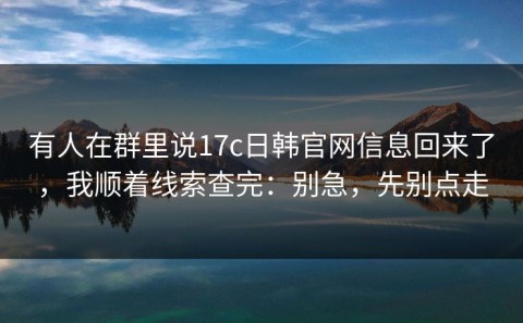 有人在群里说17c日韩官网信息回来了，我顺着线索查完：别急，先别点走