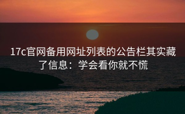 17c官网备用网址列表的公告栏其实藏了信息：学会看你就不慌