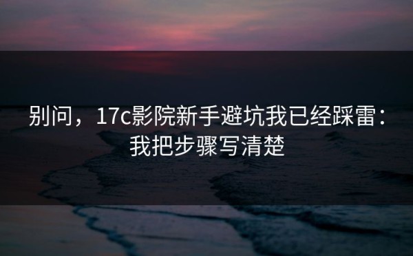 别问，17c影院新手避坑我已经踩雷：我把步骤写清楚