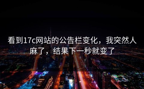 看到17c网站的公告栏变化，我突然人麻了，结果下一秒就变了