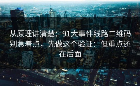 从原理讲清楚：91大事件线路二维码别急着点，先做这个验证：但重点还在后面